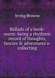 Ballads of a book-worm: being a rhythmic record of thoughts, fancies & adventures a-collecting, Browne, Irving, 1835-1899 