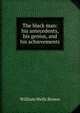 The black man: his antecedents, his genius, and his achievements, William Wells Brown 