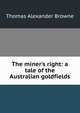 The miner's right: a tale of the Australian goldfields, Thomas Alexander Browne 