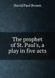The prophet of St. Paul's, a play in five acts, David Paul Brown 