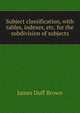 Subject classification, with tables, indexes, etc. for the subdivision of subjects, James Duff Brown 