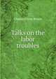 Talks on the labor troubles, Charles Oliver Brown 