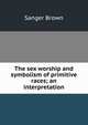 The sex worship and symbolism of primitive races; an interpretation, Sanger Brown 