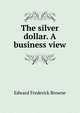 The silver dollar. A business view, Edward Frederick Browne 