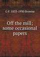 Off the mill; some occasional papers, G F. 1833-1930 Browne 