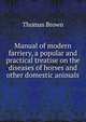 Manual of modern farriery, a popular and practical treatise on the diseases of horses and other domestic animals, Brown, Thomas 