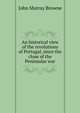 An historical view of the revolutions of Portugal, since the close of the Peninsular war, John Murray Browne 