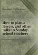 How to plan a lesson, and other talks to Sunday-school teachers, Marianna C. d. 1916 Brown 