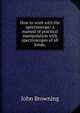 How to work with the spectroscope: a manual of practical manipulation with spectroscopes of all kinds,, John Browning 