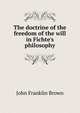 The doctrine of the freedom of the will in Fichte's philosophy, John Franklin Brown 