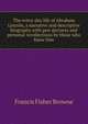 The every-day life of Abraham Lincoln, a narrative and descriptive biography with pen-pictures and personal recollections by those who knew him, Francis Fisher Browne 