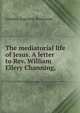 The mediatorial life of Jesus. A letter to Rev. William Ellery Channing, ., Orestes Augustus Brownson 