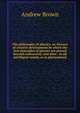 The philosophy of physics; or, Process of creative development by which the first principles of physics are proved beyond controversy, and their . to all intelligent minds, as in phenomenal, Andrew Brown 