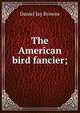 The American bird fancier;, Daniel Jay Browne 