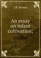 An essay on infant cultivation;, J R. Brown 