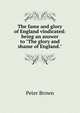 The fame and glory of England vindicated: being an answer to "The glory and shame of England.", Peter Brown 