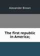 The first republic in America;, Alexander Brown 