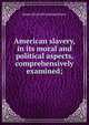 American slavery, in its moral and political aspects, comprehensively examined;, James [from old catalog] Brown 