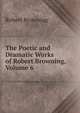 The Poetic and Dramatic Works of Robert Browning, Volume 6, Browning Robert 