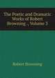 The Poetic and Dramatic Works of Robert Browning ., Volume 3, Browning Robert 