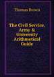 The Civil Service, Army & University Arithmetical Guide, Brown, Thomas 