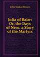 Julia of Bai?: Or, the Days of Nero. a Story of the Martyrs, John Walker Brown 