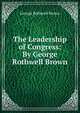 The Leadership of Congress: By George Rothwell Brown, George Rothwell Brown 