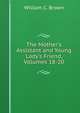 The Mother's Assistant and Young Lady's Friend, Volumes 18-20, William C. Brown 