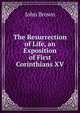 The Resurrection of Life, an Exposition of First Corinthians XV, Brown, John 