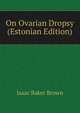 On Ovarian Dropsy (Estonian Edition), Isaac Baker Brown 