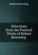 Selections from the Poetical Works of Robert Browning ., Browning Robert 