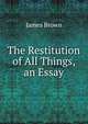 The Restitution of All Things, an Essay, James Brown 