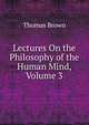 Lectures On the Philosophy of the Human Mind, Volume 3, Brown, Thomas 