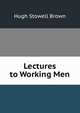 Lectures to Working Men, Hugh Stowell Brown 