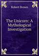 The Unicorn: A Mythological Investigation, Robert Brown 