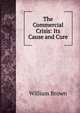 The Commercial Crisis: Its Cause and Cure, William Brown 