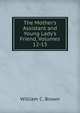 The Mother's Assistant and Young Lady's Friend, Volumes 12-13, William C. Brown 