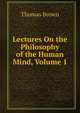 Lectures On the Philosophy of the Human Mind, Volume 1, Brown, Thomas 