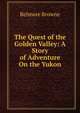 The Quest of the Golden Valley: A Story of Adventure On the Yukon, Belmore Browne 