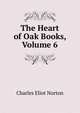The Heart of Oak Books, Volume 6, Norton, Charles Eliot, 1827-1908 