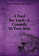 A Fool for Luck: A Comedy in Two Acts, William Maynadier Browne 