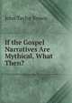 If the Gospel Narratives Are Mythical, What Then?, John Taylor Brown 