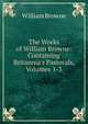The Works of William Browne: Containing Britannia's Pastorals, Volumes 1-3, William Browne 