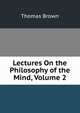 Lectures On the Philosophy of the Mind, Volume 2, Brown, Thomas 
