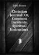 Christian Journal: Or, Common Incidents, Spiritual Instructors ., Brown, John 