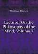 Lectures On the Philosophy of the Mind, Volume 3, Brown, Thomas 