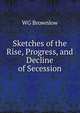 Sketches of the Rise, Progress, and Decline of Secession, WG Brownlow 