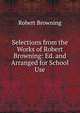 Selections from the Works of Robert Browning: Ed. and Arranged for School Use, Browning Robert 