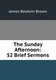 The Sunday Afternoon: 52 Brief Sermons, James Baldwin Brown 