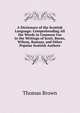 A Dictionary of the Scottish Language: Comprehending All the Words in Common Use in the Writings of Scott, Burns, Wilson, Ramsay, and Other Popular Scottish Authors, Brown, Thomas 